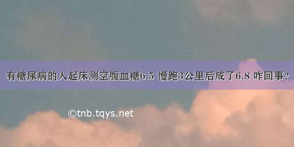 有糖尿病的人起床测空腹血糖6.5 慢跑3公里后成了6.8 咋回事？