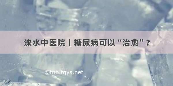 涞水中医院丨糖尿病可以“治愈”？