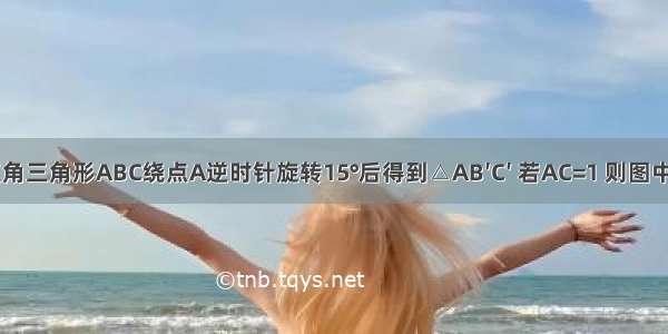 如图 将等腰直角三角形ABC绕点A逆时针旋转15°后得到△AB′C′ 若AC=1 则图中阴影部分的面