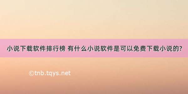 小说下载软件排行榜 有什么小说软件是可以免费下载小说的?