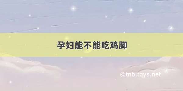 孕妇能不能吃鸡脚