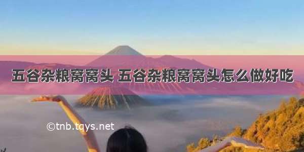 五谷杂粮窝窝头 五谷杂粮窝窝头怎么做好吃