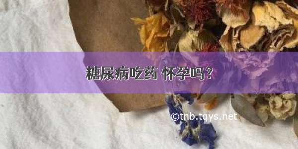 糖尿病吃药 怀孕吗？