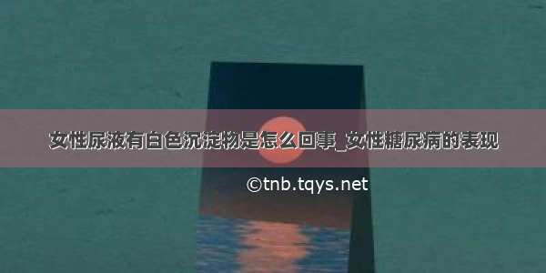 女性尿液有白色沉淀物是怎么回事_女性糖尿病的表现