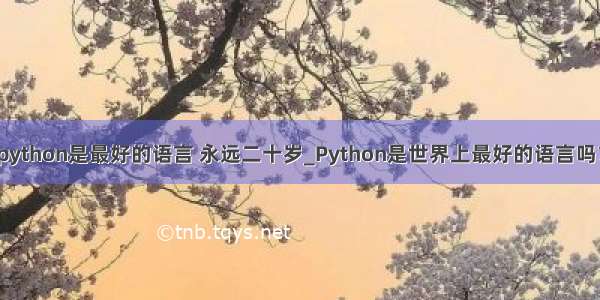 python是最好的语言 永远二十岁_Python是世界上最好的语言吗？