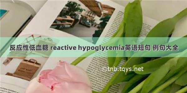 反应性低血糖 reactive hypoglycemia英语短句 例句大全