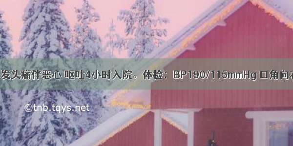 男 62岁。突发头痛伴恶心 呕吐4小时入院。体检：BP190/115mmHg 口角向右歪斜 左侧