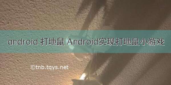 android 打地鼠 Android实现打地鼠小游戏