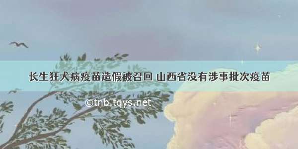 长生狂犬病疫苗造假被召回 山西省没有涉事批次疫苗