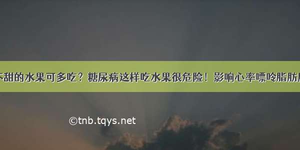 不甜的水果可多吃？糖尿病这样吃水果很危险！影响心率嘌呤脂肪肝