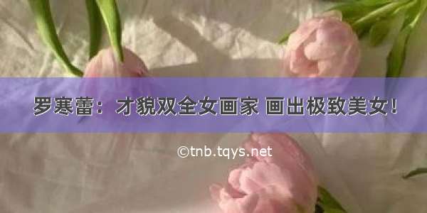 罗寒蕾：才貌双全女画家 画出极致美女！