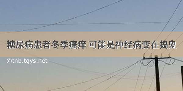 糖尿病患者冬季瘙痒 可能是神经病变在捣鬼