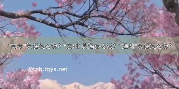 “高考”英语怎么说？“文科”英语怎么说？“理科”英语怎么说？