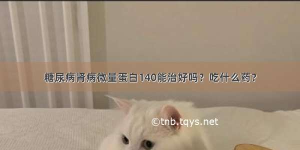 糖尿病肾病微量蛋白140能治好吗？吃什么药？