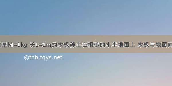 如图所示 质量M=1kg 长L=1m的木板静止在粗糙的水平地面上 木板与地面间的动摩擦因