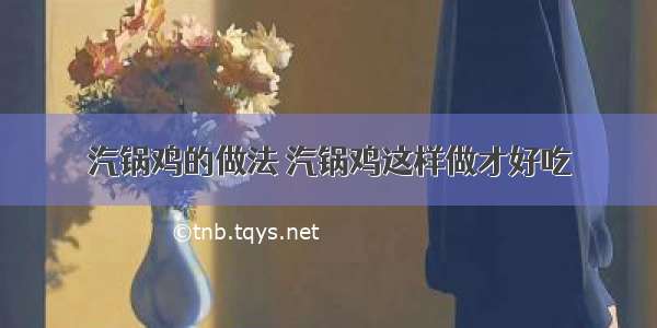 汽锅鸡的做法 汽锅鸡这样做才好吃