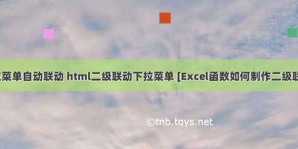 HTML二级下拉菜单自动联动 html二级联动下拉菜单 [Excel函数如何制作二级联动下拉菜单]...