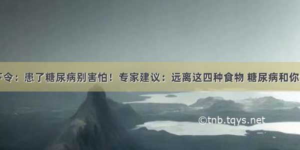 医院下令：患了糖尿病别害怕！专家建议：远离这四种食物 糖尿病和你说再见