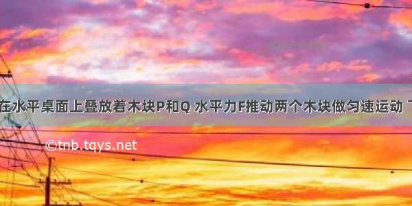 如图所示 在水平桌面上叠放着木块P和Q 水平力F推动两个木块做匀速运动 下列说法中