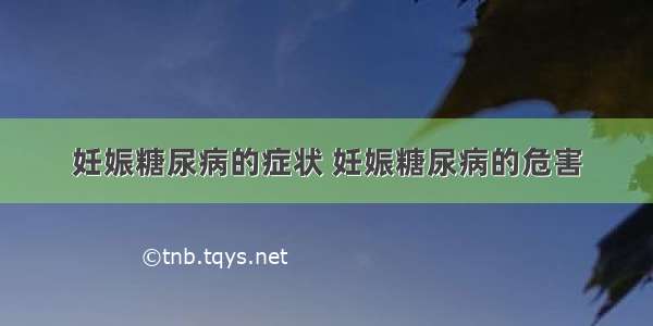 妊娠糖尿病的症状 妊娠糖尿病的危害