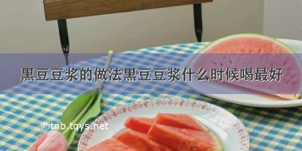 黑豆豆浆的做法黑豆豆浆什么时候喝最好