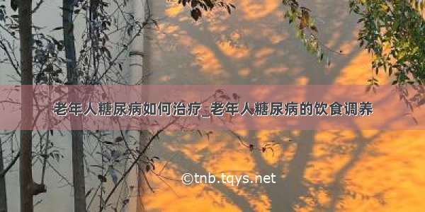 老年人糖尿病如何治疗_老年人糖尿病的饮食调养