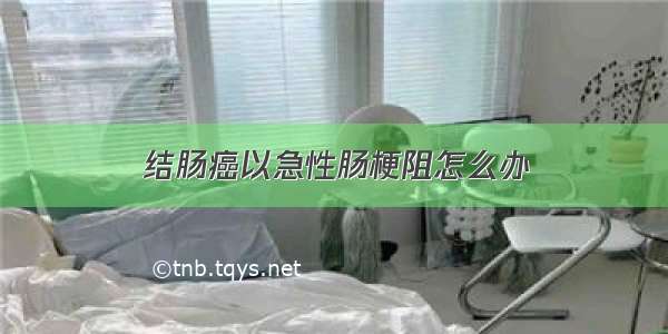 结肠癌以急性肠梗阻怎么办