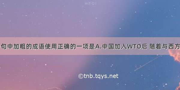 单选题下列各句中加粗的成语使用正确的一项是A.中国加入WTO后 随着与西方文化交流的不