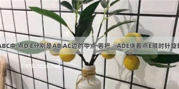 如图 在△ABC中 点D E分别是AB AC边的中点 若把△ADE绕着点E顺时针旋转180°得到