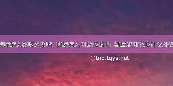 糖尿病人能吃八角吗_糖尿病人可以吃醋吗_糖尿病可以吃什么干果