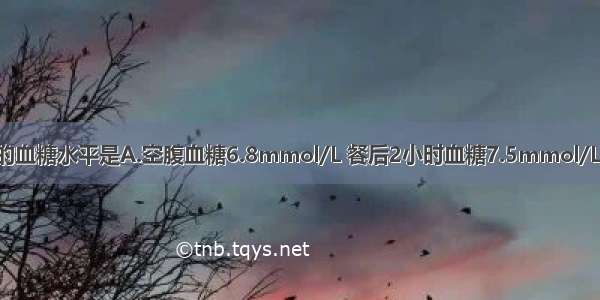 可诊断糖尿病的血糖水平是A.空腹血糖6.8mmol/L 餐后2小时血糖7.5mmol/LB.空腹血糖5.5