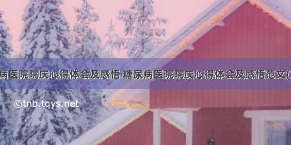 糖尿病医院院庆心得体会及感悟 糖尿病医院院庆心得体会及感悟范文(九篇)