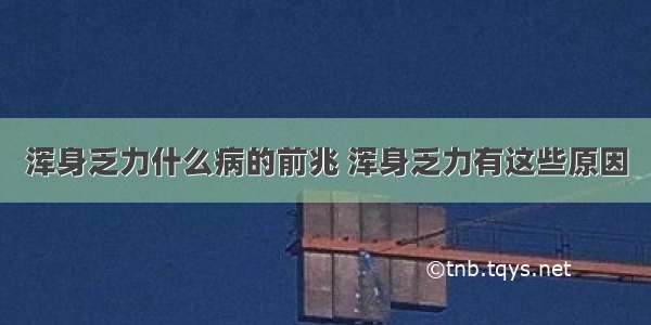 浑身乏力什么病的前兆 浑身乏力有这些原因