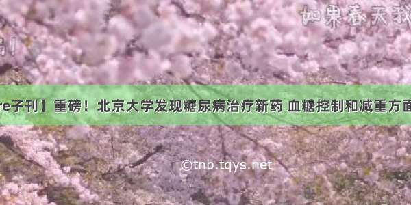 【Nature子刊】重磅！北京大学发现糖尿病治疗新药 血糖控制和减重方面疗效最高