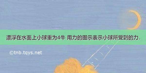 漂浮在水面上小球重为4牛 用力的图示表示小球所受到的力．