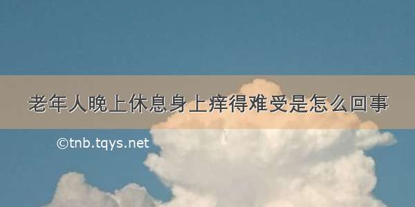 老年人晚上休息身上痒得难受是怎么回事