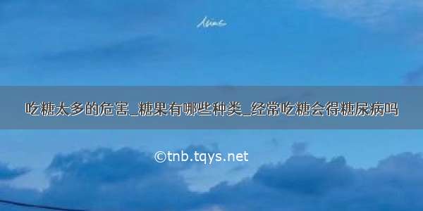 吃糖太多的危害_糖果有哪些种类_经常吃糖会得糖尿病吗