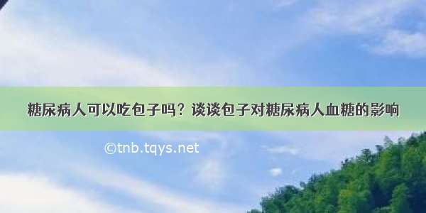 糖尿病人可以吃包子吗？谈谈包子对糖尿病人血糖的影响