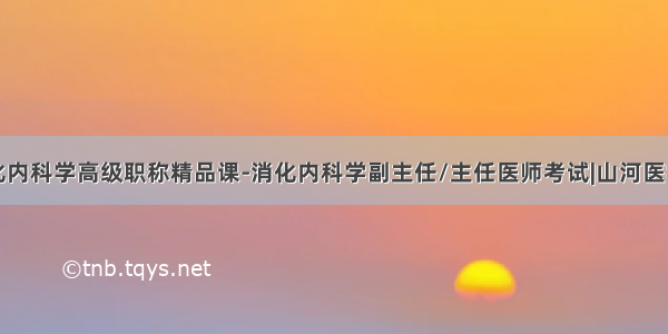 消化内科学高级职称精品课-消化内科学副主任/主任医师考试|山河医学网