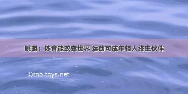 姚明：体育能改变世界 运动可成年轻人终生伙伴