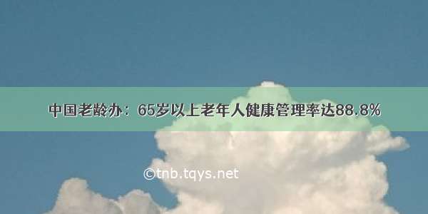 中国老龄办：65岁以上老年人健康管理率达88.8%