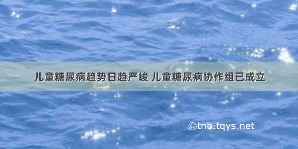 儿童糖尿病趋势日趋严峻 儿童糖尿病协作组已成立