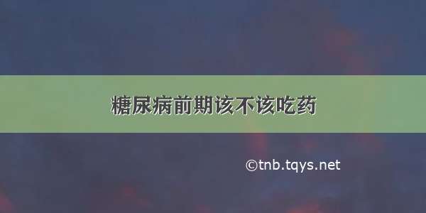 糖尿病前期该不该吃药