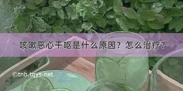 咳嗽恶心干呕是什么原因？怎么治疗？