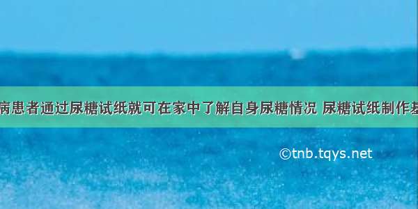 单选题糖尿病患者通过尿糖试纸就可在家中了解自身尿糖情况 尿糖试纸制作基于一项生物