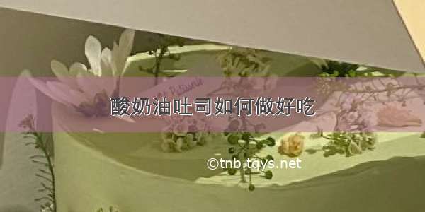 酸奶油吐司如何做好吃