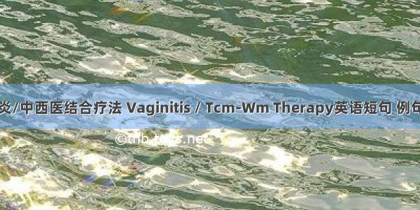 阴道炎/中西医结合疗法 Vaginitis / Tcm-Wm Therapy英语短句 例句大全