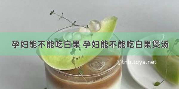 孕妇能不能吃白果 孕妇能不能吃白果煲汤