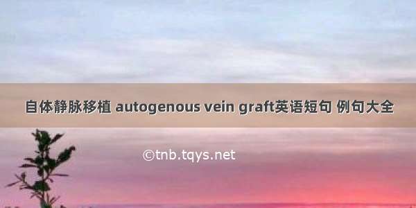 自体静脉移植 autogenous vein graft英语短句 例句大全