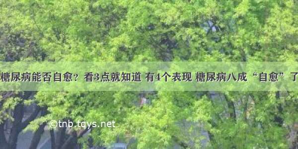 糖尿病能否自愈？看3点就知道 有4个表现 糖尿病八成“自愈”了